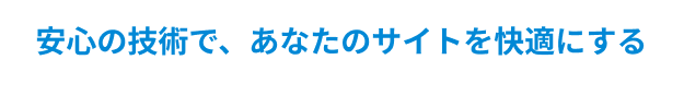 安心の技術で、あなたのサイトを快適にする