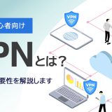 VPN接続の仕組みとは？必要性やメリット・デメリットをわかりやすく解説