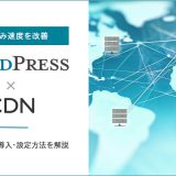 読み込み速度を改善　WordPress × CDN　初心者向けに導入・設定方法を解説