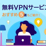 無料VPNサービスとは　おすすめ5選もご紹介！